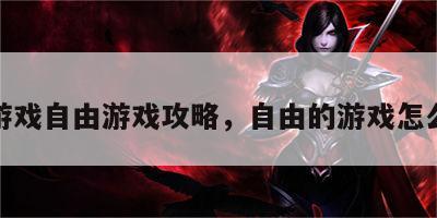 新游戏自由游戏攻略，自由的游戏怎么玩