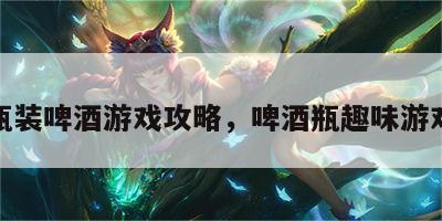 瓶装啤酒游戏攻略，啤酒瓶趣味游戏