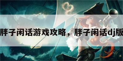 胖子闲话游戏攻略，胖子闲话dj版