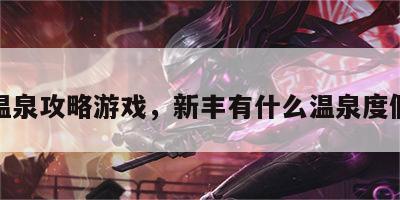 新丰温泉攻略游戏，新丰有什么温泉度假山庄