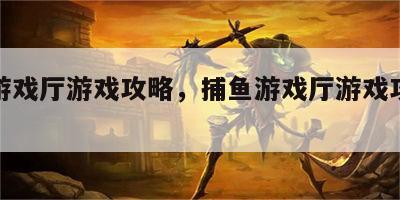 捕鱼游戏厅游戏攻略，捕鱼游戏厅游戏攻略大全