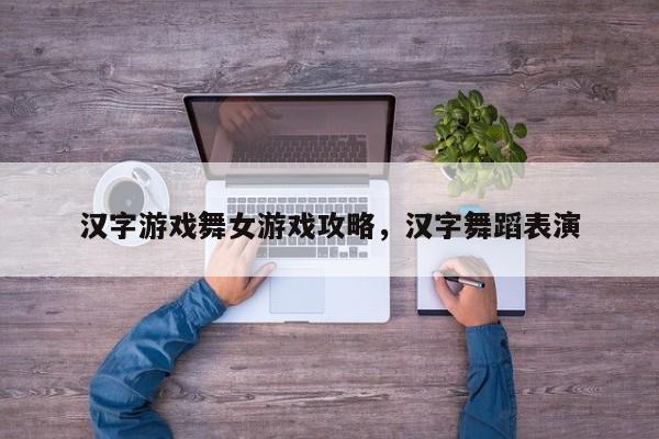 汉字游戏舞女游戏攻略，汉字舞蹈表演