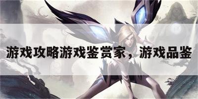 游戏攻略游戏鉴赏家，游戏品鉴