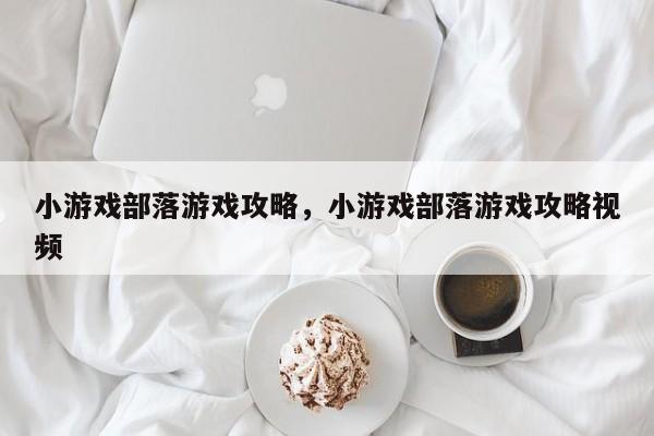 小游戏部落游戏攻略，小游戏部落游戏攻略视频