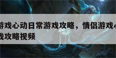情侣游戏心动日常游戏攻略，情侣游戏心动日常游戏攻略视频
