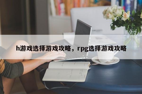 h游戏选择游戏攻略，rpg选择游戏攻略