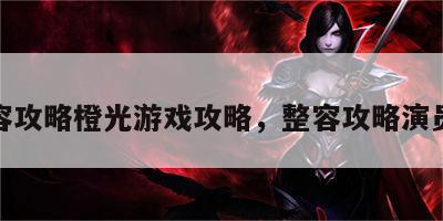 整容攻略橙光游戏攻略，整容攻略演员表