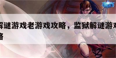 监狱解谜游戏老游戏攻略，监狱解谜游戏老游戏攻略