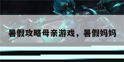 暑假攻略母亲游戏，暑假妈妈