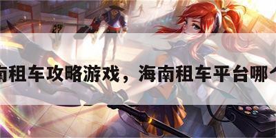 海南租车攻略游戏，海南租车平台哪个好