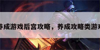 养成游戏后宫攻略，养成攻略类游戏