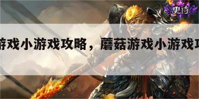 蘑菇游戏小游戏攻略，蘑菇游戏小游戏攻略视频