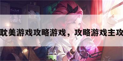 耽美游戏攻略游戏，攻略游戏主攻