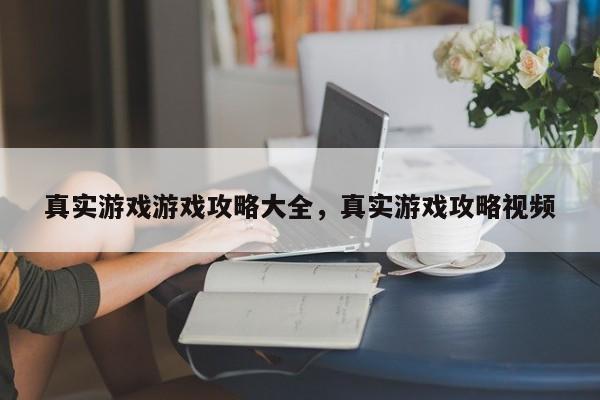 真实游戏游戏攻略大全，真实游戏攻略视频