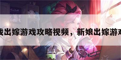小游戏出嫁游戏攻略视频，新娘出嫁游戏攻略