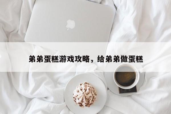 弟弟蛋糕游戏攻略，给弟弟做蛋糕