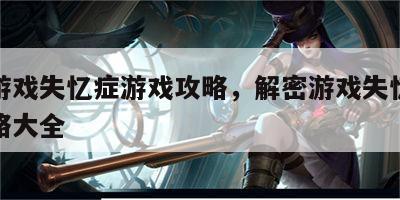 解密游戏失忆症游戏攻略，解密游戏失忆症游戏攻略大全