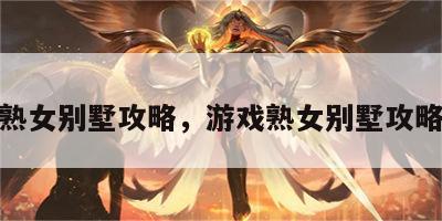 游戏熟女别墅攻略，游戏熟女别墅攻略视频