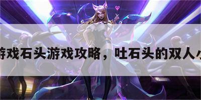 双人游戏石头游戏攻略，吐石头的双人小游戏