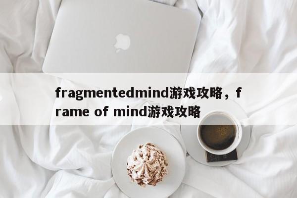fragmentedmind游戏攻略，frame of mind游戏攻略