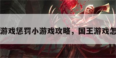 国王游戏惩罚小游戏攻略，国王游戏怎么罚