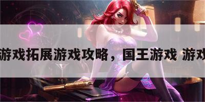 国王游戏拓展游戏攻略，国王游戏 游戏规则