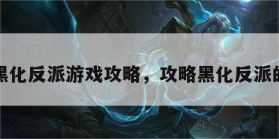 攻略黑化反派游戏攻略，攻略黑化反派的小说