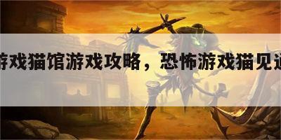 恐怖游戏猫馆游戏攻略，恐怖游戏猫见通关解说