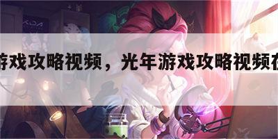 光年游戏攻略视频，光年游戏攻略视频在线观看