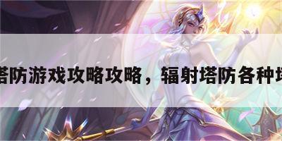 辐射塔防游戏攻略攻略，辐射塔防各种塔介绍