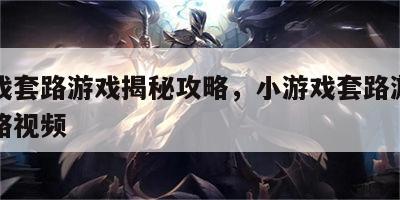 小游戏套路游戏揭秘攻略，小游戏套路游戏揭秘攻略视频