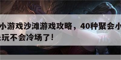 聚会小游戏沙滩游戏攻略，40种聚会小游戏,出去玩不会冷场了!
