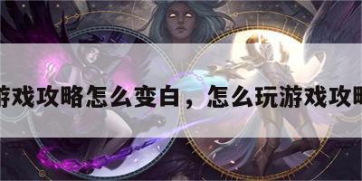 游戏攻略怎么变白，怎么玩游戏攻略