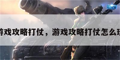 游戏攻略打仗，游戏攻略打仗怎么玩