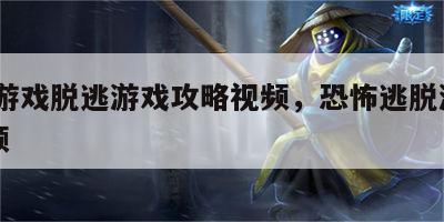 恐怖游戏脱逃游戏攻略视频，恐怖逃脱游戏3d视频