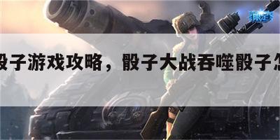 吞噬骰子游戏攻略，骰子大战吞噬骰子怎么搭配