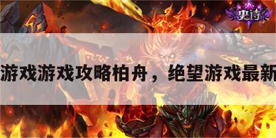 绝望游戏游戏攻略柏舟，绝望游戏最新章节