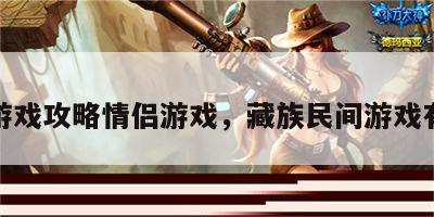 藏族游戏攻略情侣游戏，藏族民间游戏有哪些