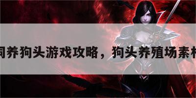 饲养狗头游戏攻略，狗头养殖场素材