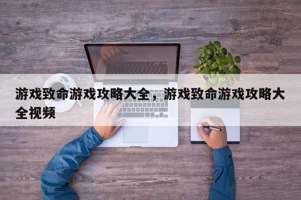 游戏致命游戏攻略大全，游戏致命游戏攻略大全视频