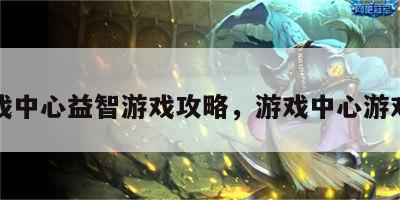 游戏中心益智游戏攻略，游戏中心游戏中