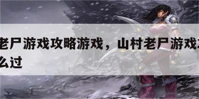 山村老尸游戏攻略游戏，山村老尸游戏2第一章怎么过