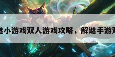 解谜小游戏双人游戏攻略，解谜手游双人