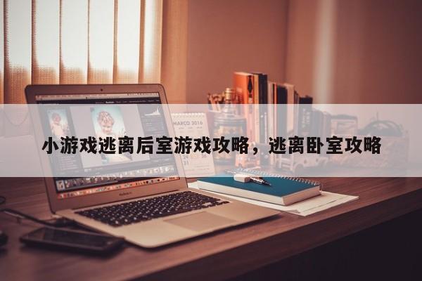 小游戏逃离后室游戏攻略，逃离卧室攻略