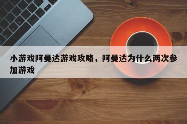 小游戏阿曼达游戏攻略，阿曼达为什么两次参加游戏