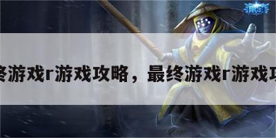 最终游戏r游戏攻略，最终游戏r游戏攻略