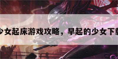 少女起床游戏攻略，早起的少女下载