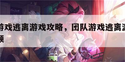团队游戏逃离游戏攻略，团队游戏逃离游戏攻略视频