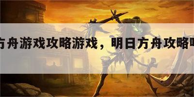 明日方舟游戏攻略游戏，明日方舟攻略哔哩哔哩
