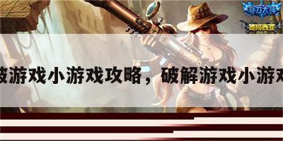 破游戏小游戏攻略，破解游戏小游戏